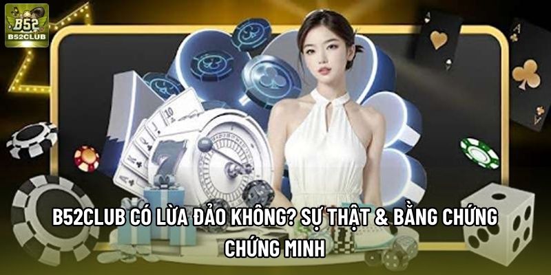 B52club Có Lừa Đảo Không? Sự Thật & Bằng Chứng Chứng Minh