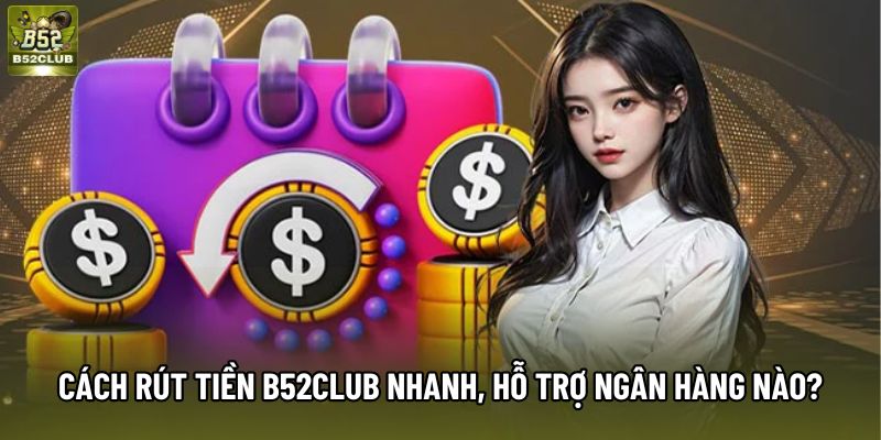 Cách rút tiền B52Club nhanh nhất, hỗ trợ ngân hàng nào?