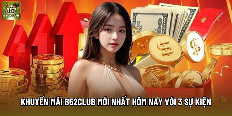Khuyến Mãi B52Club Mới Nhất Hôm Nay Với 3 Sự Kiện Nổi Bật 