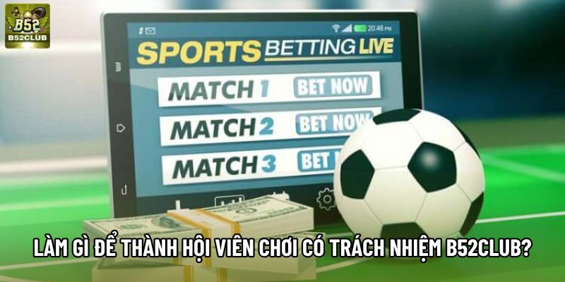 Làm gì để thành hội viên chơi có trách nhiệm B52club?