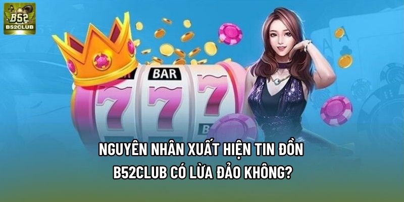Nguyên nhân xuất hiện tin đồn B52club có lừa đảo không? Nguyên nhân xuất hiện tin đồn B52club có lừa đảo không?