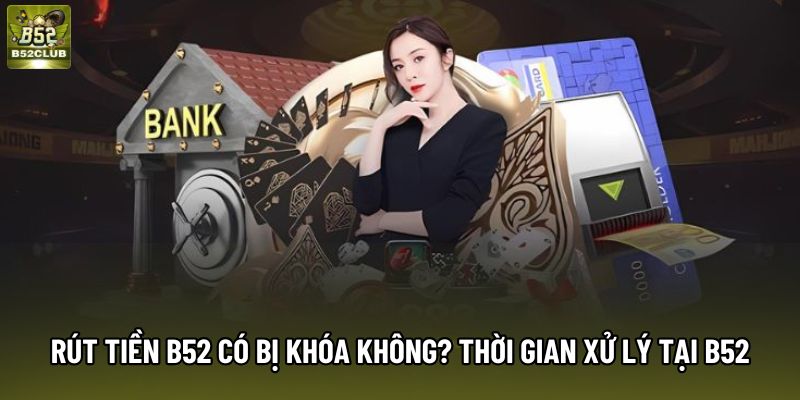 Rút tiền B52 có bị khóa không? Thời gian xử lý giao dịch tại B52