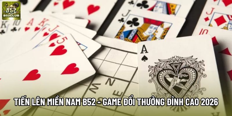 Tiến Lên Miền Nam B52 - Game Bài Đổi Thưởng Đỉnh Cao 2026
