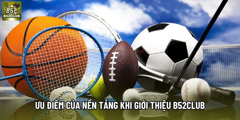 Ưu điểm của nền tảng khi giới thiệu B52club